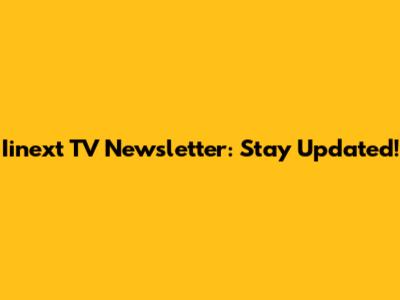 Iinext TV Newsletter: Stay Updated!