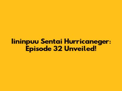 Iininpuu Sentai Hurricaneger: Episode 32 Unveiled!