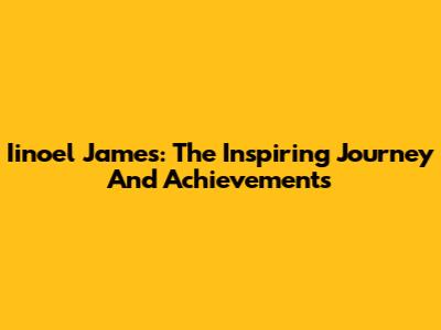 Iinoel James: The Inspiring Journey And Achievements