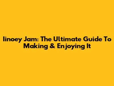 Iinoey Jam: The Ultimate Guide To Making & Enjoying It