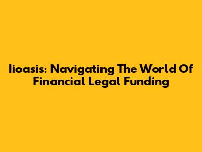 Iioasis: Navigating The World Of Financial Legal Funding