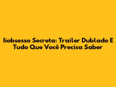 Iiobsesso Secreta: Trailer Dublado E Tudo Que Você Precisa Saber