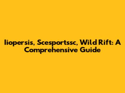 Iiopersis, Scesportssc, Wild Rift: A Comprehensive Guide