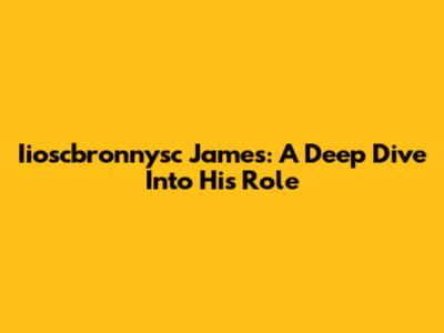 Iioscbronnysc James: A Deep Dive Into His Role