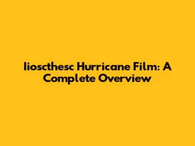 Iioscthesc Hurricane Film: A Complete Overview