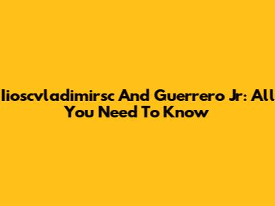 Iioscvladimirsc And Guerrero Jr: All You Need To Know