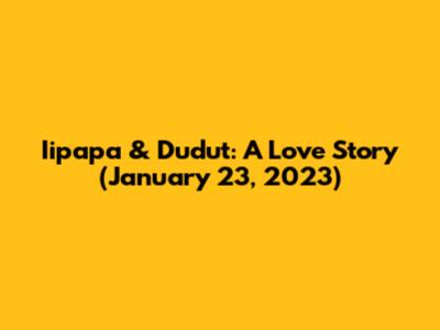 Iipapa & Dudut: A Love Story (January 23, 2023)