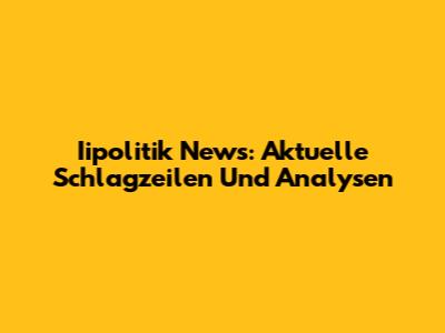 Iipolitik News: Aktuelle Schlagzeilen Und Analysen
