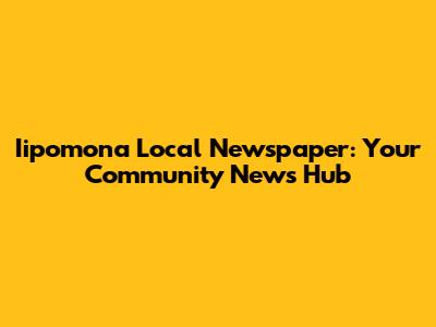 Iipomona Local Newspaper: Your Community News Hub