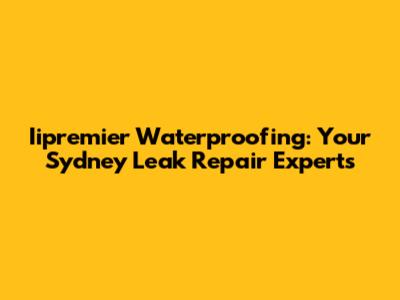 Iipremier Waterproofing: Your Sydney Leak Repair Experts