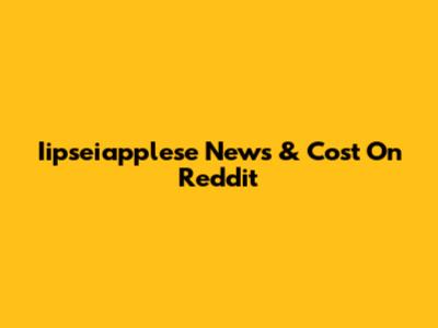 Iipseiapplese News & Cost On Reddit