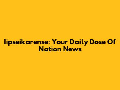 Iipseikarense: Your Daily Dose Of Nation News