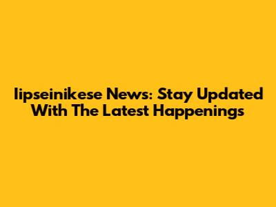 Iipseinikese News: Stay Updated With The Latest Happenings