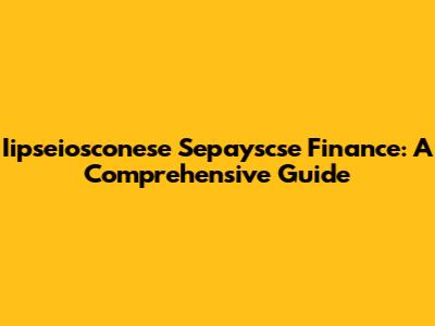 Iipseiosconese Sepayscse Finance: A Comprehensive Guide