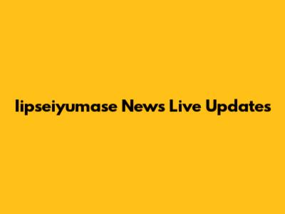 Iipseiyumase News Live Updates