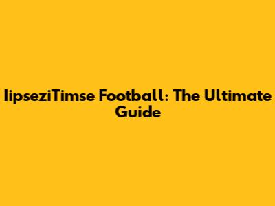 IipseziTimse Football: The Ultimate Guide