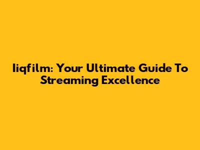 Iiqfilm: Your Ultimate Guide To Streaming Excellence