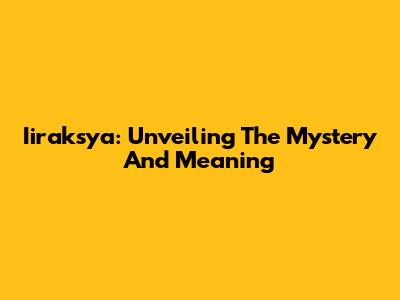 Iiraksya: Unveiling The Mystery And Meaning