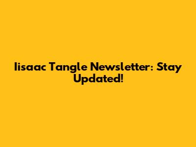 Iisaac Tangle Newsletter: Stay Updated!