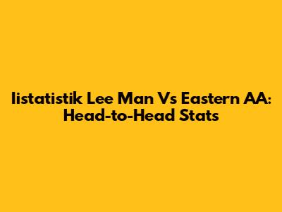 Iistatistik Lee Man Vs Eastern AA: Head-to-Head Stats