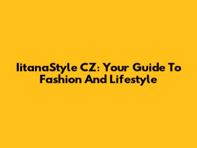 IitanaStyle CZ: Your Guide To Fashion And Lifestyle