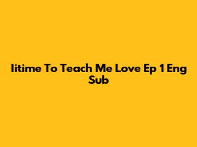 Iitime To Teach Me Love Ep 1 Eng Sub