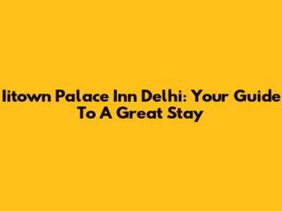 Iitown Palace Inn Delhi: Your Guide To A Great Stay