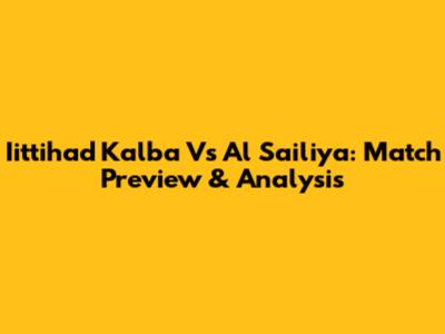Iittihad Kalba Vs Al Sailiya: Match Preview & Analysis