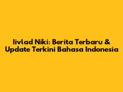 Iivlad Niki: Berita Terbaru & Update Terkini Bahasa Indonesia