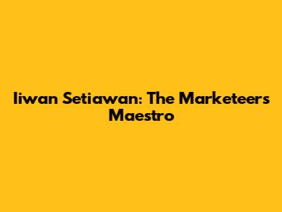Iiwan Setiawan: The Marketeers' Maestro