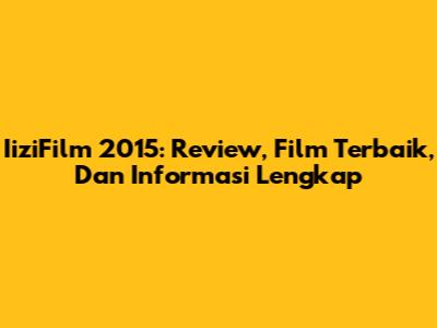 IiziFilm 2015: Review, Film Terbaik, Dan Informasi Lengkap