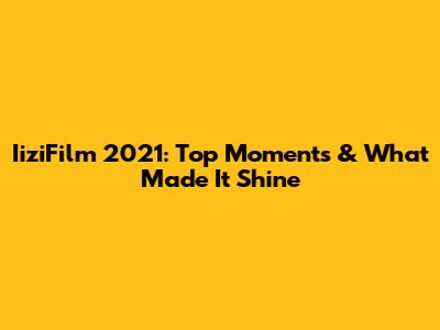 IiziFilm 2021: Top Moments & What Made It Shine
