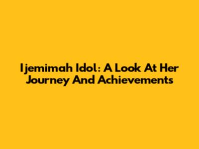 Ijemimah Idol: A Look At Her Journey And Achievements