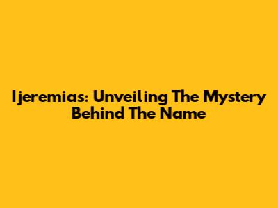 Ijeremias: Unveiling The Mystery Behind The Name