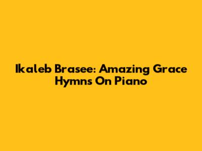Ikaleb Brasee: Amazing Grace Hymns On Piano