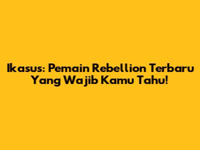 Ikasus: Pemain Rebellion Terbaru Yang Wajib Kamu Tahu!