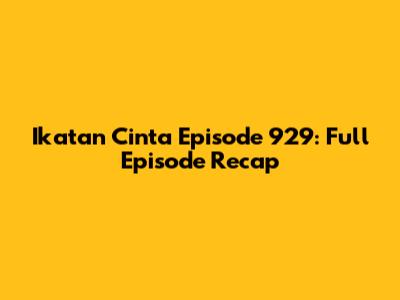 Ikatan Cinta Episode 929: Full Episode Recap