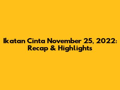 Ikatan Cinta November 25, 2022: Recap & Highlights