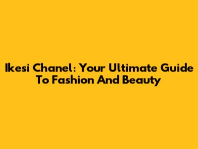 Ikesi Chanel: Your Ultimate Guide To Fashion And Beauty