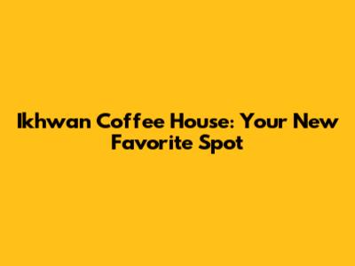 Ikhwan Coffee House: Your New Favorite Spot