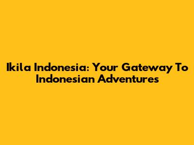 Ikila Indonesia: Your Gateway To Indonesian Adventures