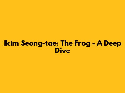 Ikim Seong-tae: The Frog - A Deep Dive