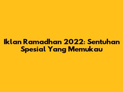 Iklan Ramadhan 2022: Sentuhan Spesial Yang Memukau
