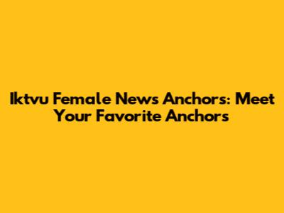 Iktvu Female News Anchors: Meet Your Favorite Anchors