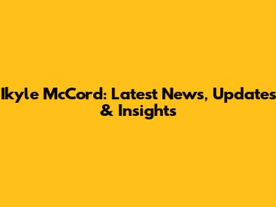 Ikyle McCord: Latest News, Updates & Insights