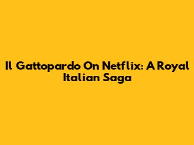 Il Gattopardo On Netflix: A Royal Italian Saga