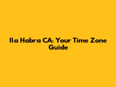Ila Habra CA: Your Time Zone Guide