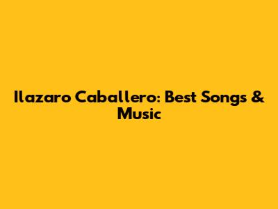 Ilazaro Caballero: Best Songs & Music