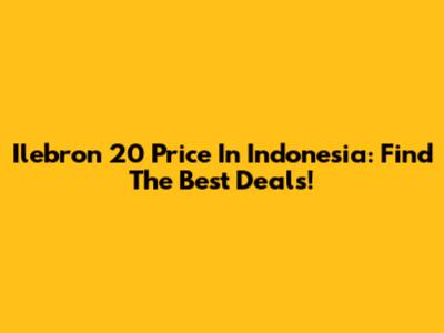 Ilebron 20 Price In Indonesia: Find The Best Deals!
