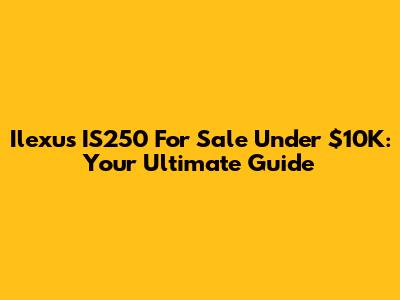 Ilexus IS250 For Sale Under $10K: Your Ultimate Guide